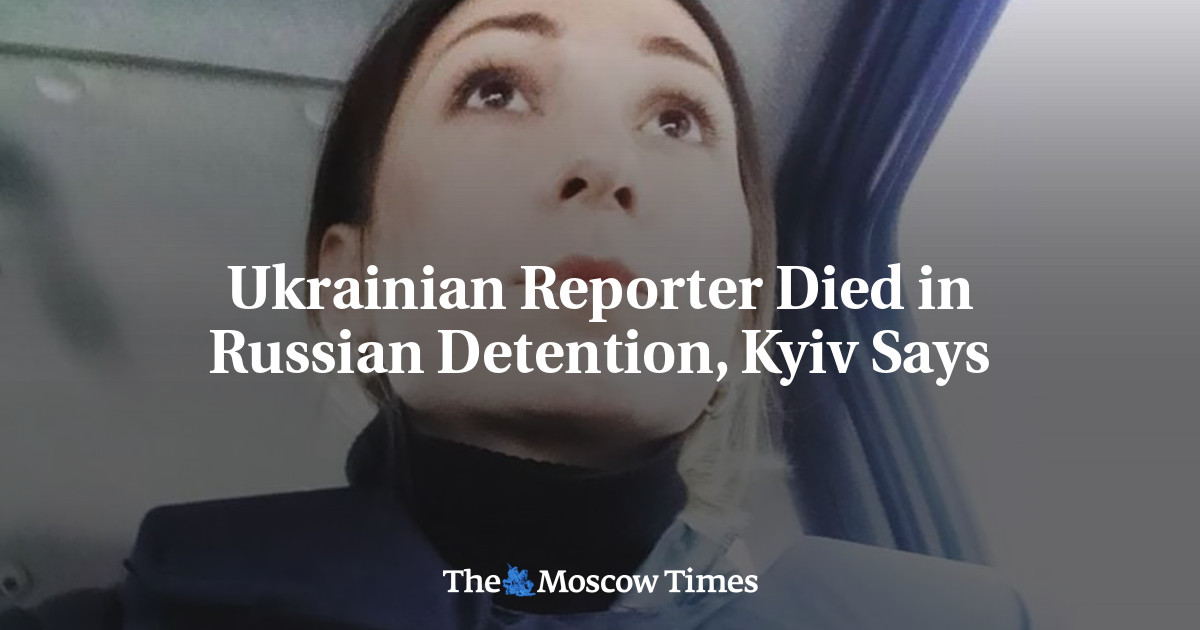 Ukrainian Reporter Died in Russian Detention, Kyiv Says
 - The Moscow Times