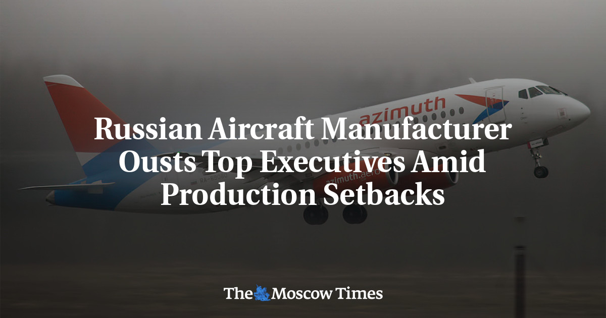 Russian Aircraft Manufacturer Ousts Top Executives Amid Production Setbacks - The Moscow Times