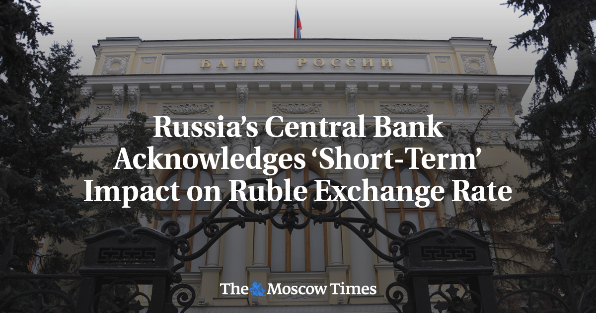 Russia’s Central Bank Acknowledges ‘Short-Term’ Impact on Ruble Exchange Rate - The Moscow Times