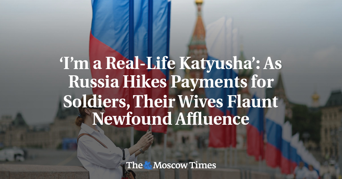 ‘I’m a Real-Life Katyusha’: As Russia Hikes Payments for Soldiers, Their Wives Flaunt Newfound Affluence - The Moscow Times